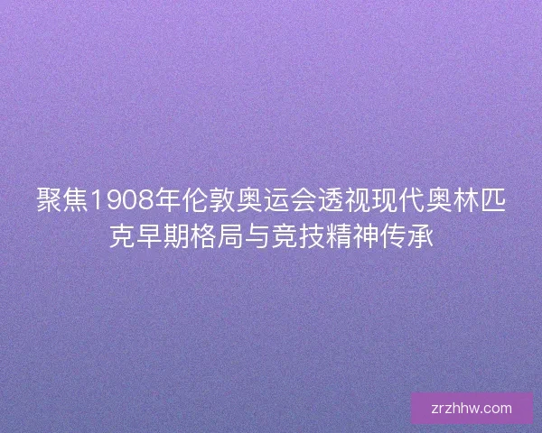 聚焦1908年伦敦奥运会透视现代奥林匹克早期格局与竞技精神传承