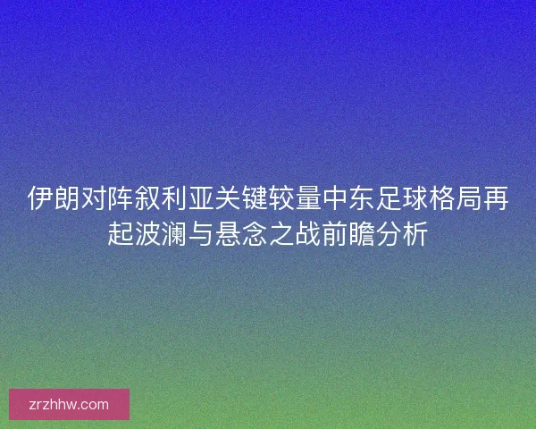伊朗对阵叙利亚关键较量中东足球格局再起波澜与悬念之战前瞻分析